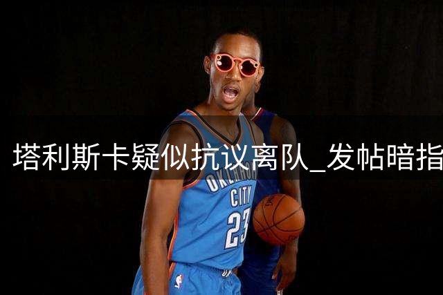 塔利斯卡疑似抗议离队 发帖暗指遭俱乐部抛弃