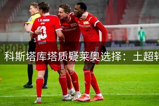 科斯塔库塔质疑莱奥选择：土超转会暴露职业规划问题