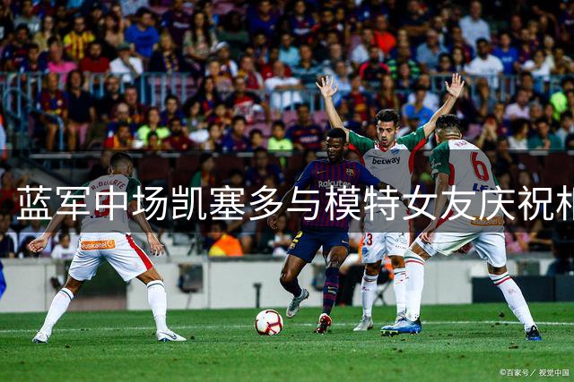 蓝军中场凯塞多与模特女友庆祝相恋八周年
